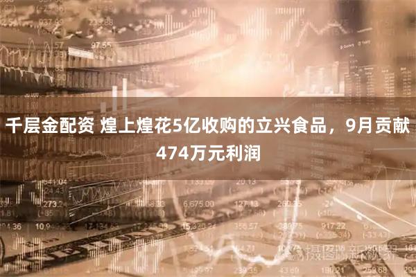 千层金配资 煌上煌花5亿收购的立兴食品，9月贡献474万元利润