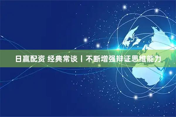 日赢配资 经典常谈丨不断增强辩证思维能力