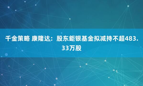 千金策略 康隆达：股东鉅银基金拟减持不超483.33万股