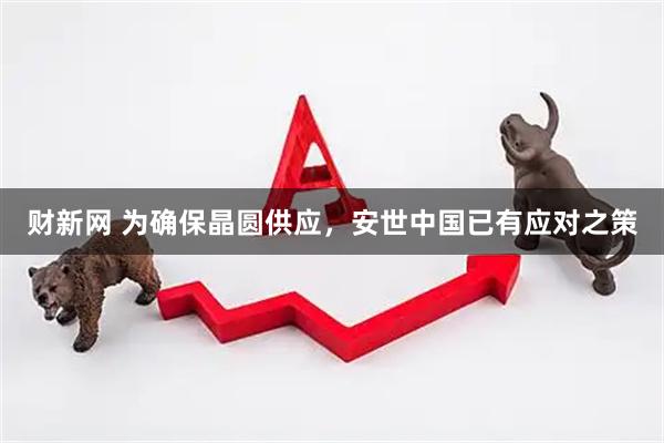 财新网 为确保晶圆供应，安世中国已有应对之策