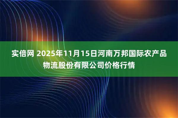 实倍网 2025年11月15日河南万邦国际农产品物流股份有限公司价格行情