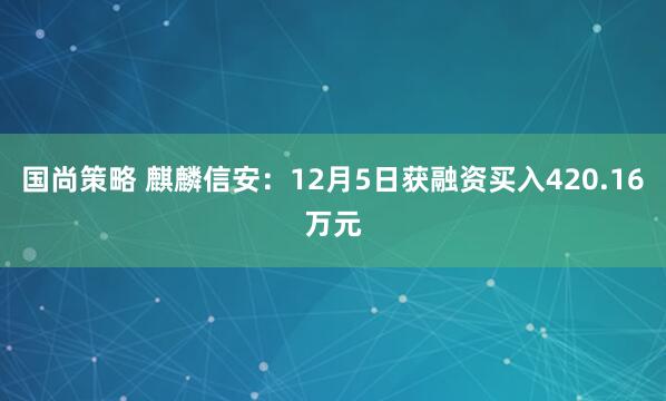 国尚策略 麒麟信安：12月5日获融资买入420.16万元