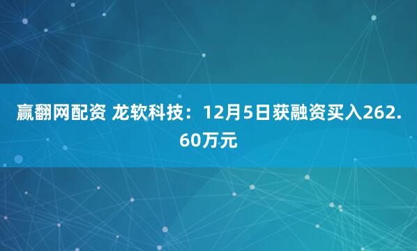 赢翻网配资 龙软科技：12月5日获融资买入262.60万元