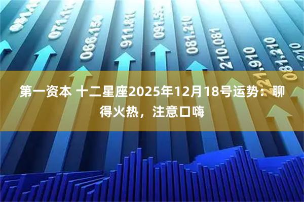 第一资本 十二星座2025年12月18号运势：聊得火热，注意口嗨