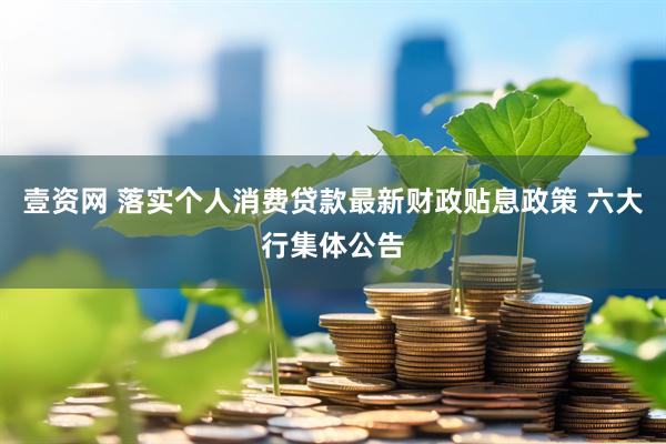 壹资网 落实个人消费贷款最新财政贴息政策 六大行集体公告