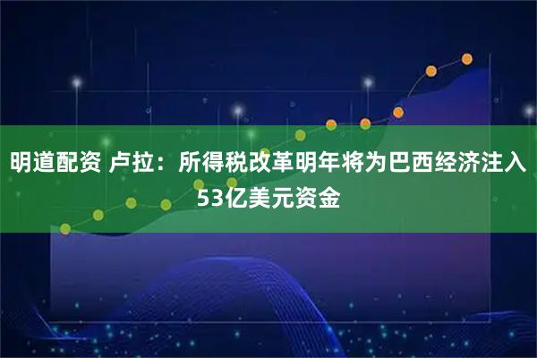明道配资 卢拉:所得税改革明年将为巴西经济注入53亿美元资金