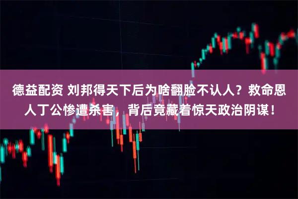 德益配资 刘邦得天下后为啥翻脸不认人？救命恩人丁公惨遭杀害，背后竟藏着惊天政治阴谋！