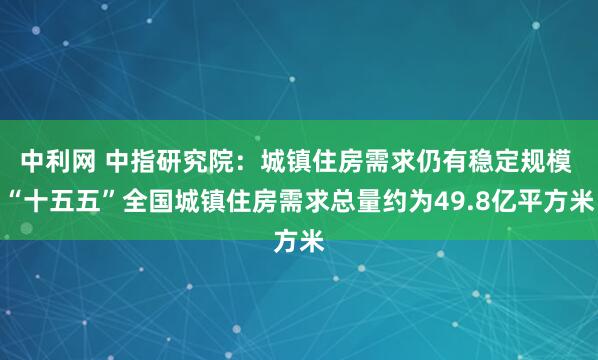 中利网 中指研究院:城镇住房需求仍有稳定规模 “十五五”全国城镇住房需求总量约为49.8亿平方米