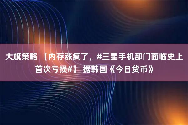 大旗策略 【内存涨疯了，#三星手机部门面临史上首次亏损#】 据韩国《今日货币》