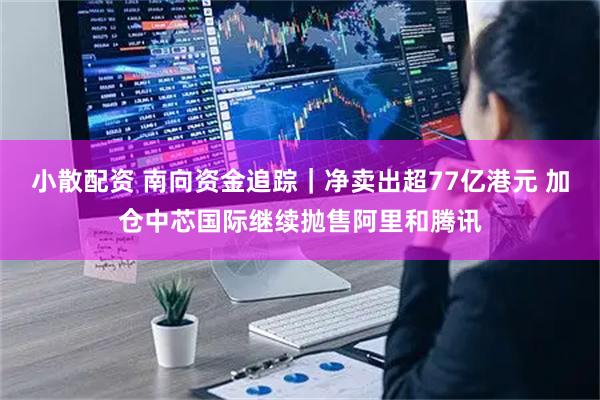 小散配资 南向资金追踪｜净卖出超77亿港元 加仓中芯国际继续抛售阿里和腾讯