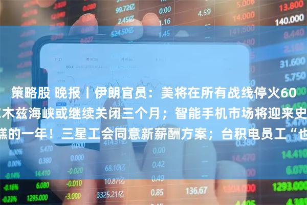策略股 晚报丨伊朗官员：美将在所有战线停火60天；Rabobank：霍尔木兹海峡或继续关闭三个月；智能手机市场将迎来史上最糟糕的一年！三星工会同意新薪酬方案；台积电员工“也想罢工”！快手Q1营收利润均超预期