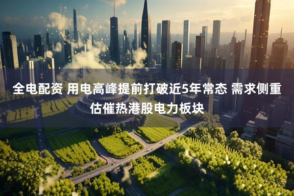全电配资 用电高峰提前打破近5年常态 需求侧重估催热港股电力板块