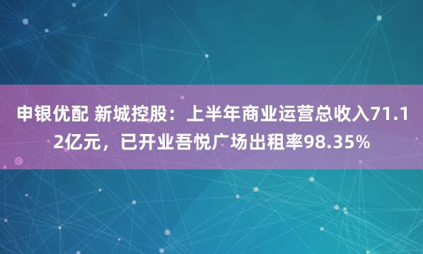 申银优配 新城控股：上半年商业运营总收入71.12亿元，已开业吾悦广场出租率98.35%