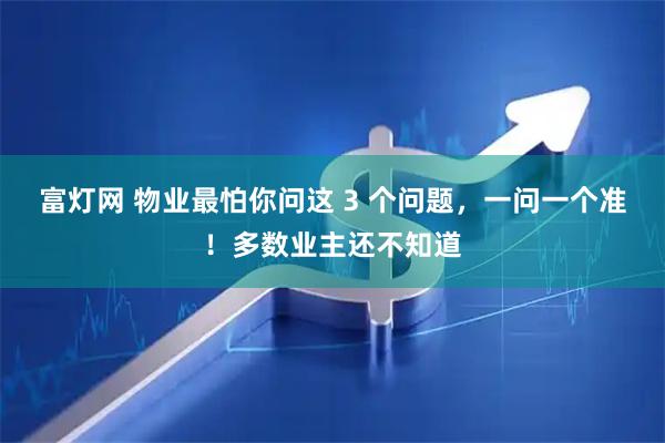 富灯网 物业最怕你问这 3 个问题，一问一个准！多数业主还不知道